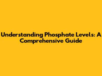 Understanding Phosphate Levels: A Comprehensive Guide