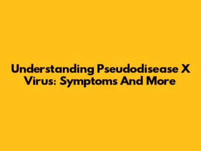 Understanding Pseudodisease X Virus: Symptoms And More