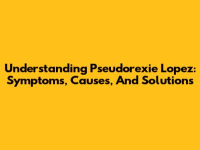 Understanding Pseudorexie Lopez: Symptoms, Causes, And Solutions
