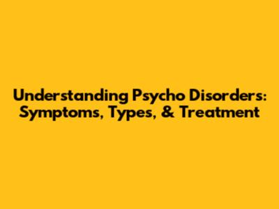 Understanding Psycho Disorders: Symptoms, Types, & Treatment
