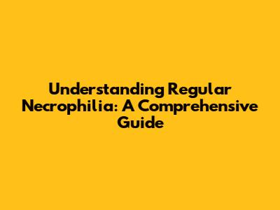 Understanding Regular Necrophilia: A Comprehensive Guide