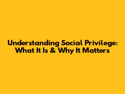 Understanding Social Privilege: What It Is & Why It Matters
