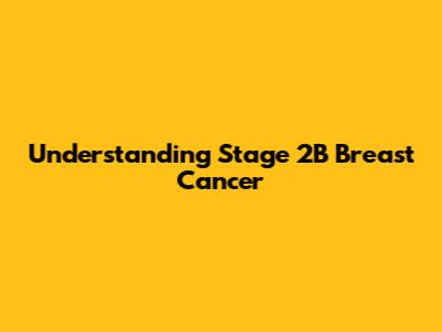 Understanding Stage 2B Breast Cancer