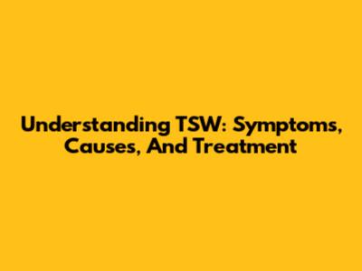 Understanding TSW: Symptoms, Causes, And Treatment