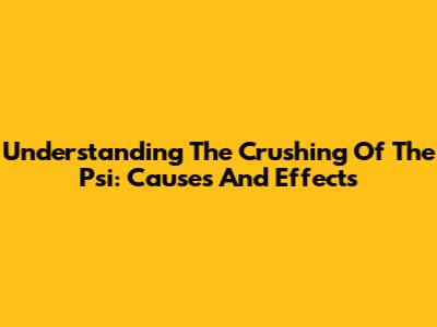 Understanding The Crushing Of The Psi: Causes And Effects