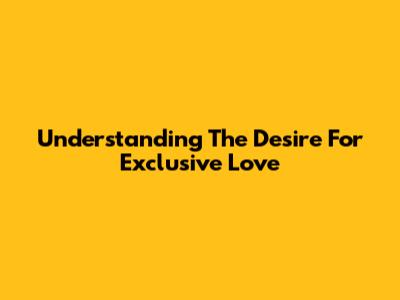 Understanding The Desire For Exclusive Love