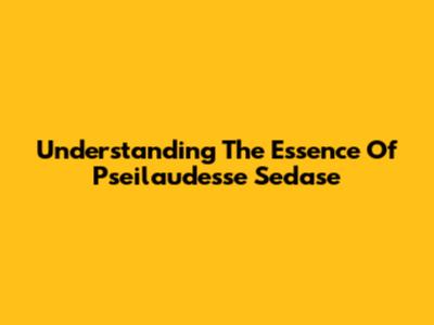 Understanding The Essence Of Pseilaudesse Sedase