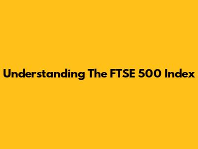 Understanding The FTSE 500 Index