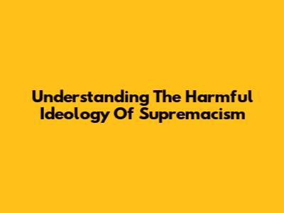 Understanding The Harmful Ideology Of Supremacism