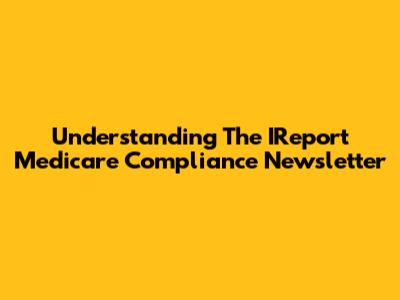 Understanding The IReport Medicare Compliance Newsletter