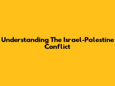 Understanding The Israel-Palestine Conflict