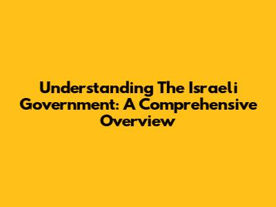 Understanding The Israeli Government: A Comprehensive Overview