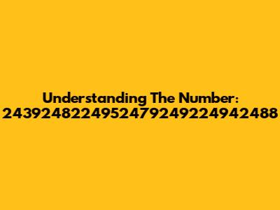 Understanding The Number: 2439248224952479249224942488