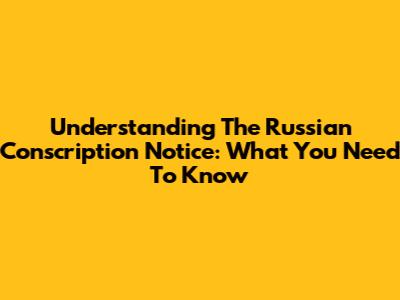 Understanding The Russian Conscription Notice: What You Need To Know
