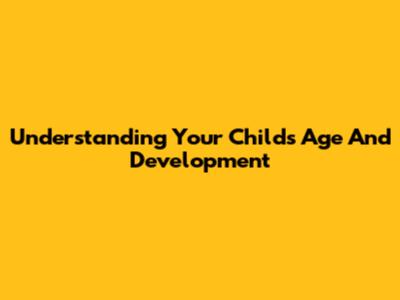 Understanding Your Child's Age And Development