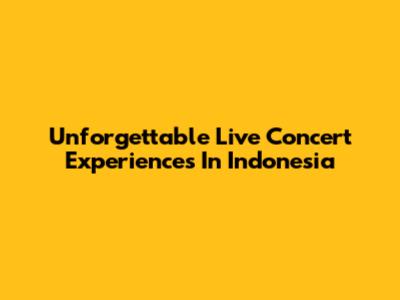 Unforgettable Live Concert Experiences In Indonesia