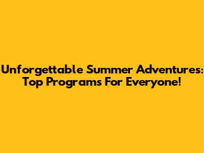 Unforgettable Summer Adventures: Top Programs For Everyone!