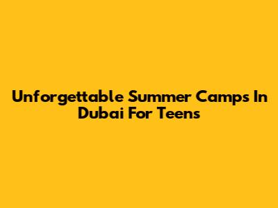 Unforgettable Summer Camps In Dubai For Teens