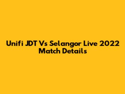 Unifi JDT Vs Selangor Live 2022 Match Details