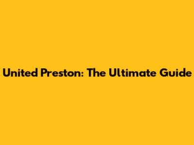 United Preston: The Ultimate Guide