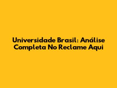 Universidade Brasil: Análise Completa No Reclame Aqui