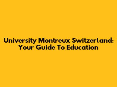 University Montreux Switzerland: Your Guide To Education