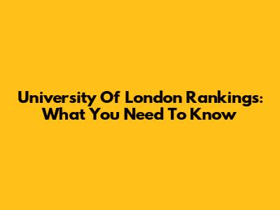 University Of London Rankings: What You Need To Know