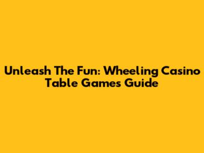Unleash The Fun: Wheeling Casino Table Games Guide