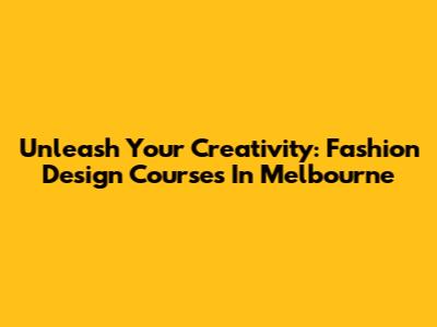 Unleash Your Creativity: Fashion Design Courses In Melbourne