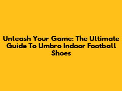 Unleash Your Game: The Ultimate Guide To Umbro Indoor Football Shoes