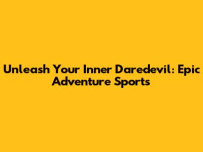 Unleash Your Inner Daredevil: Epic Adventure Sports