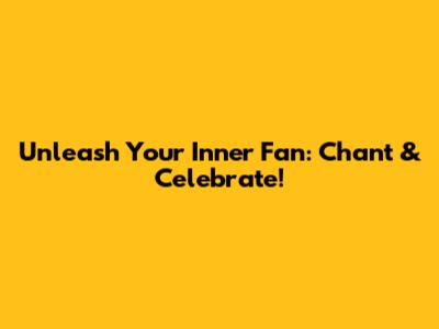 Unleash Your Inner Fan: Chant & Celebrate!