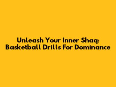 Unleash Your Inner Shaq: Basketball Drills For Dominance