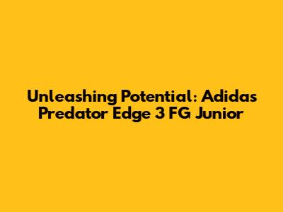 Unleashing Potential: Adidas Predator Edge 3 FG Junior