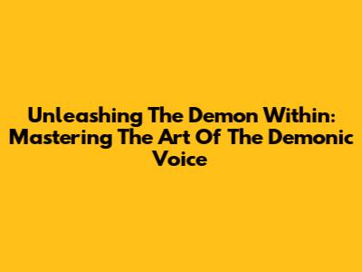 Unleashing The Demon Within: Mastering The Art Of The Demonic Voice