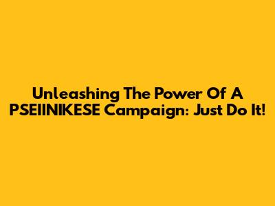 Unleashing The Power Of A PSEIINIKESE Campaign: Just Do It!