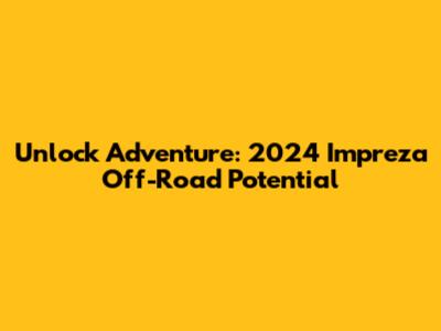 Unlock Adventure: 2024 Impreza Off-Road Potential