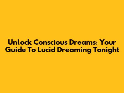 Unlock Conscious Dreams: Your Guide To Lucid Dreaming Tonight
