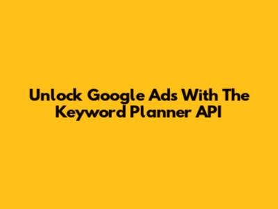 Unlock Google Ads With The Keyword Planner API
