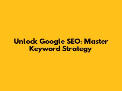 Unlock Google SEO: Master Keyword Strategy