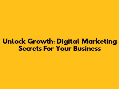 Unlock Growth: Digital Marketing Secrets For Your Business