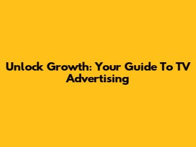 Unlock Growth: Your Guide To TV Advertising
