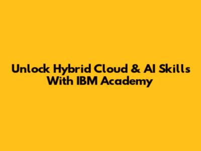 Unlock Hybrid Cloud & AI Skills With IBM Academy
