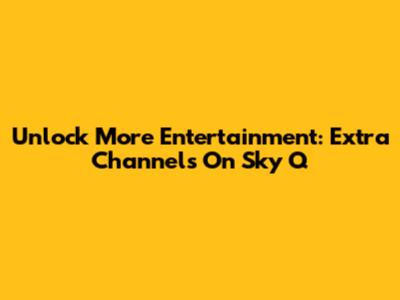 Unlock More Entertainment: Extra Channels On Sky Q