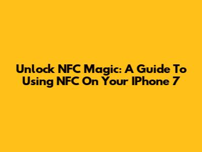 Unlock NFC Magic: A Guide To Using NFC On Your IPhone 7