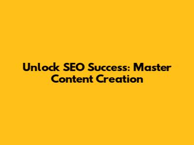 Unlock SEO Success: Master Content Creation