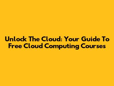 Unlock The Cloud: Your Guide To Free Cloud Computing Courses