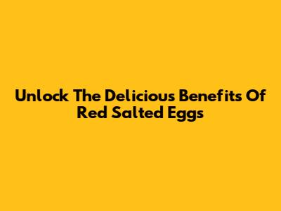 Unlock The Delicious Benefits Of Red Salted Eggs