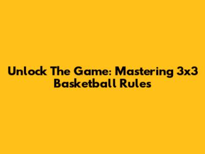 Unlock The Game: Mastering 3x3 Basketball Rules