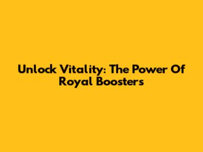 Unlock Vitality: The Power Of Royal Boosters